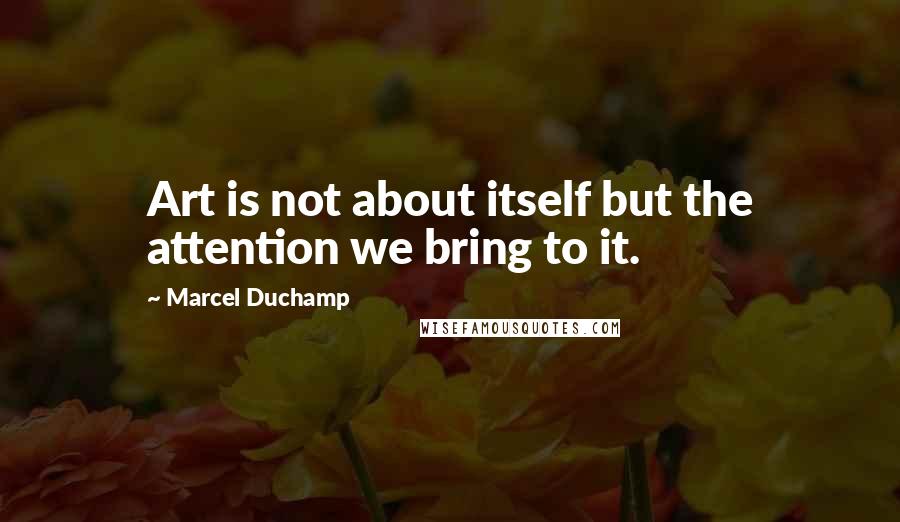 Marcel Duchamp Quotes: Art is not about itself but the attention we bring to it.