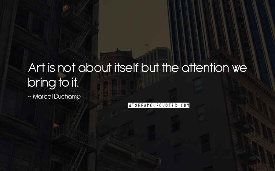 Marcel Duchamp Quotes: Art is not about itself but the attention we bring to it.