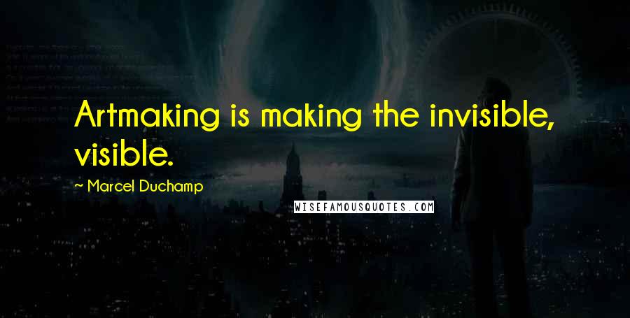 Marcel Duchamp Quotes: Artmaking is making the invisible, visible.