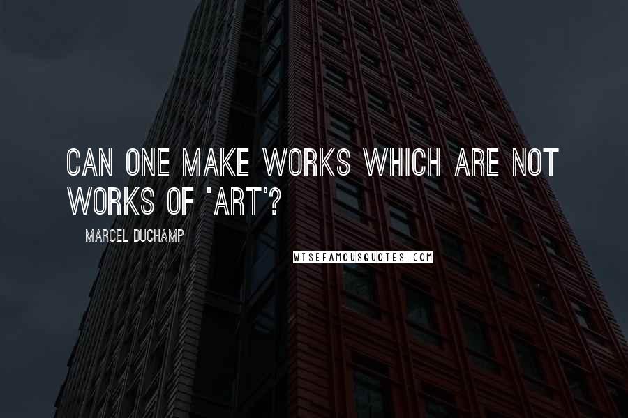 Marcel Duchamp Quotes: Can one make works which are not works of 'art'?