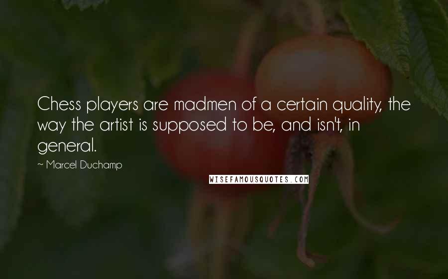 Marcel Duchamp Quotes: Chess players are madmen of a certain quality, the way the artist is supposed to be, and isn't, in general.