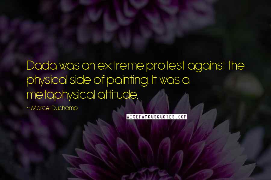 Marcel Duchamp Quotes: Dada was an extreme protest against the physical side of painting. It was a metaphysical attitude.