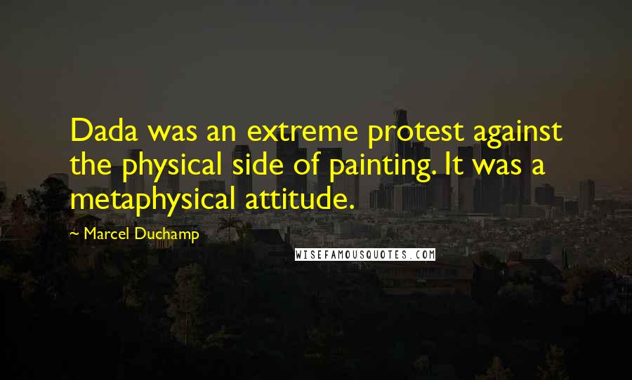 Marcel Duchamp Quotes: Dada was an extreme protest against the physical side of painting. It was a metaphysical attitude.
