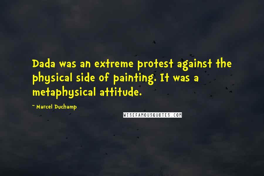 Marcel Duchamp Quotes: Dada was an extreme protest against the physical side of painting. It was a metaphysical attitude.