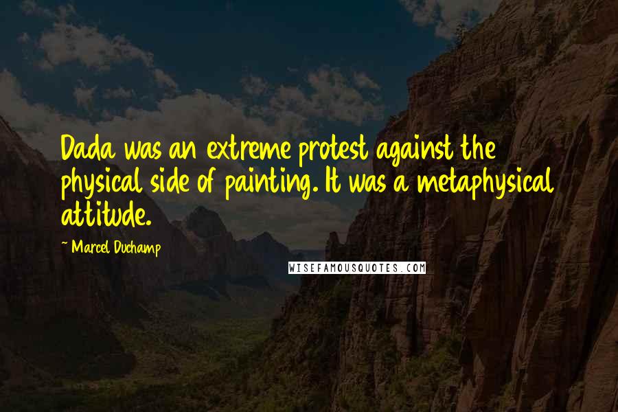Marcel Duchamp Quotes: Dada was an extreme protest against the physical side of painting. It was a metaphysical attitude.
