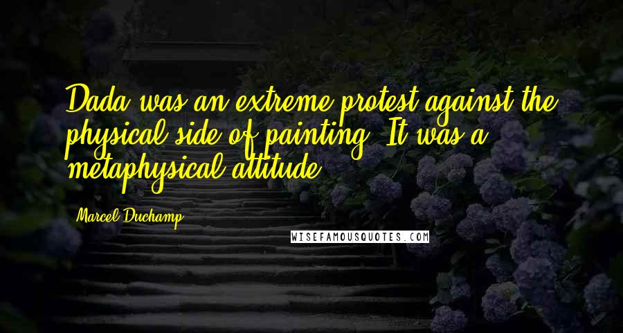 Marcel Duchamp Quotes: Dada was an extreme protest against the physical side of painting. It was a metaphysical attitude.