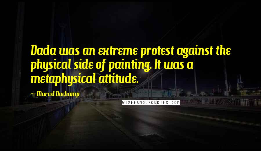 Marcel Duchamp Quotes: Dada was an extreme protest against the physical side of painting. It was a metaphysical attitude.