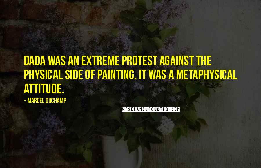 Marcel Duchamp Quotes: Dada was an extreme protest against the physical side of painting. It was a metaphysical attitude.