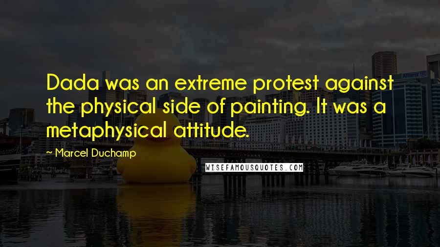 Marcel Duchamp Quotes: Dada was an extreme protest against the physical side of painting. It was a metaphysical attitude.