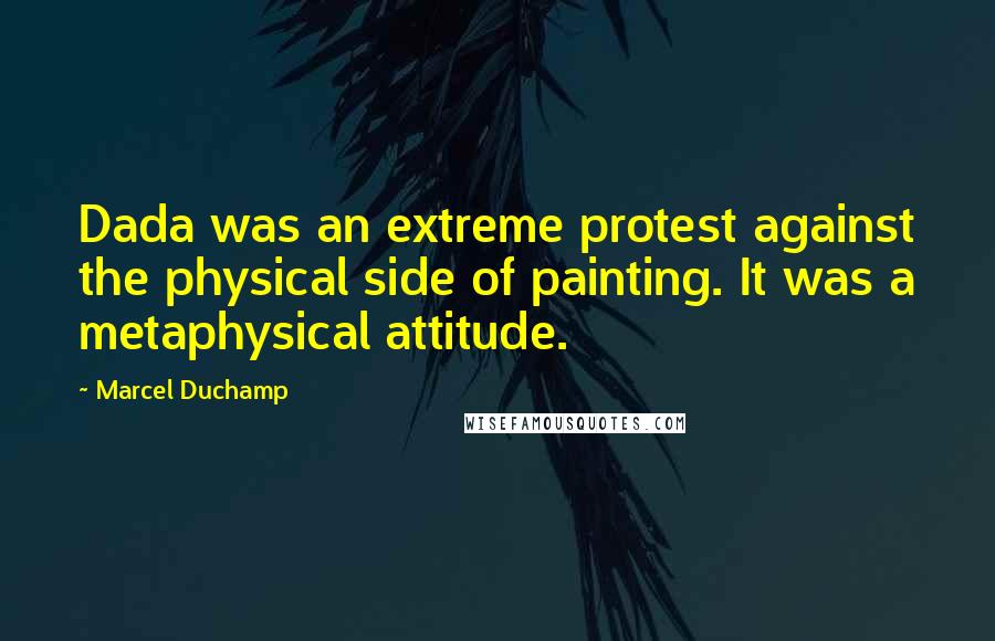 Marcel Duchamp Quotes: Dada was an extreme protest against the physical side of painting. It was a metaphysical attitude.