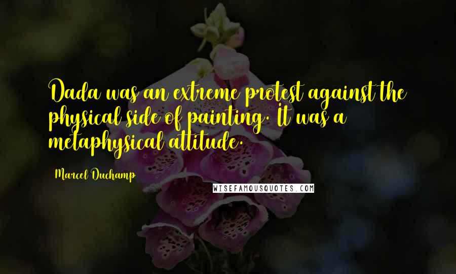 Marcel Duchamp Quotes: Dada was an extreme protest against the physical side of painting. It was a metaphysical attitude.