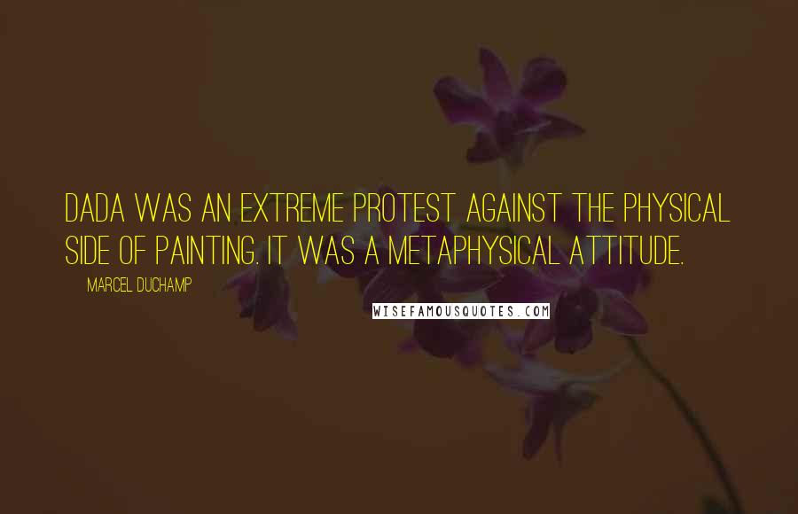 Marcel Duchamp Quotes: Dada was an extreme protest against the physical side of painting. It was a metaphysical attitude.