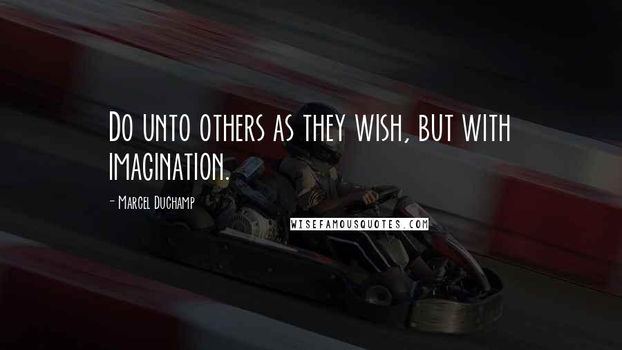 Marcel Duchamp Quotes: Do unto others as they wish, but with imagination.