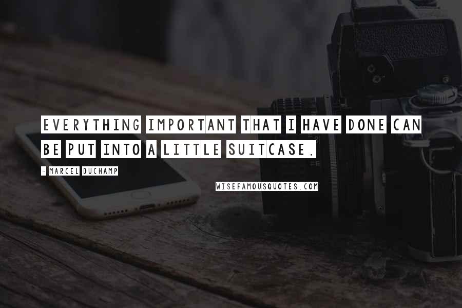 Marcel Duchamp Quotes: Everything important that I have done can be put into a little suitcase.