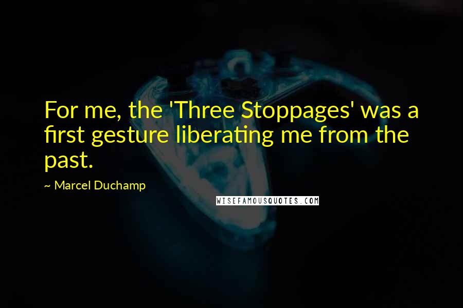 Marcel Duchamp Quotes: For me, the 'Three Stoppages' was a first gesture liberating me from the past.