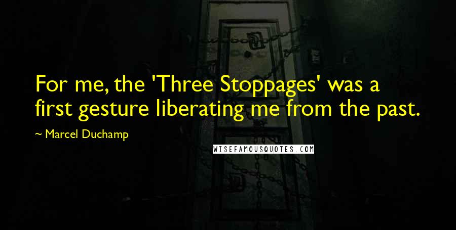 Marcel Duchamp Quotes: For me, the 'Three Stoppages' was a first gesture liberating me from the past.