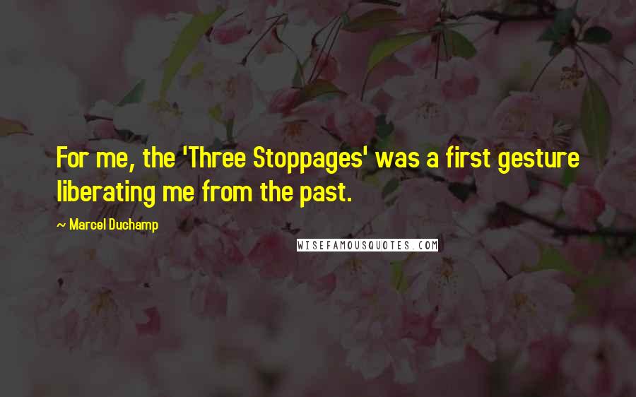 Marcel Duchamp Quotes: For me, the 'Three Stoppages' was a first gesture liberating me from the past.