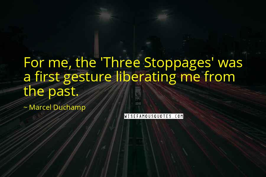 Marcel Duchamp Quotes: For me, the 'Three Stoppages' was a first gesture liberating me from the past.