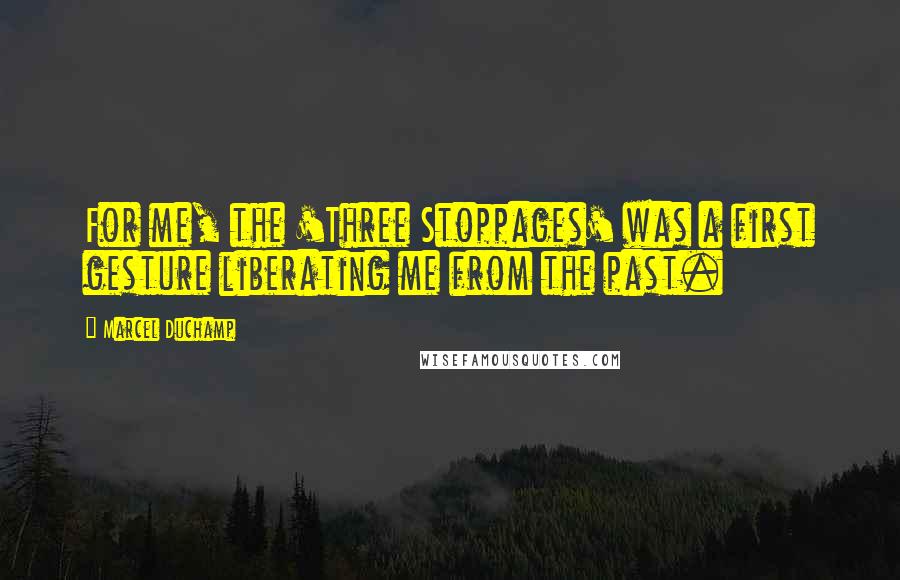 Marcel Duchamp Quotes: For me, the 'Three Stoppages' was a first gesture liberating me from the past.