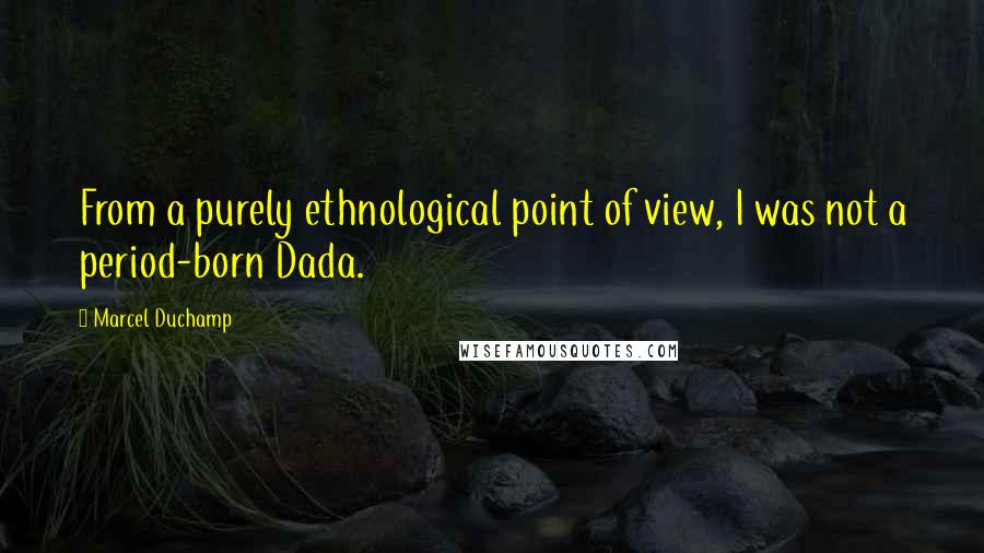 Marcel Duchamp Quotes: From a purely ethnological point of view, I was not a period-born Dada.