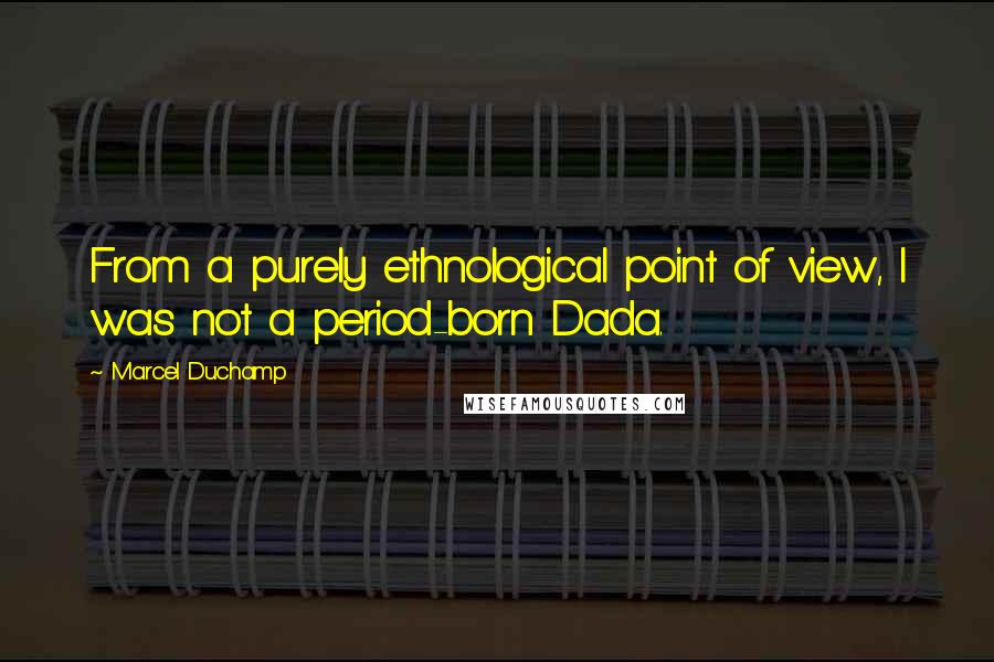 Marcel Duchamp Quotes: From a purely ethnological point of view, I was not a period-born Dada.