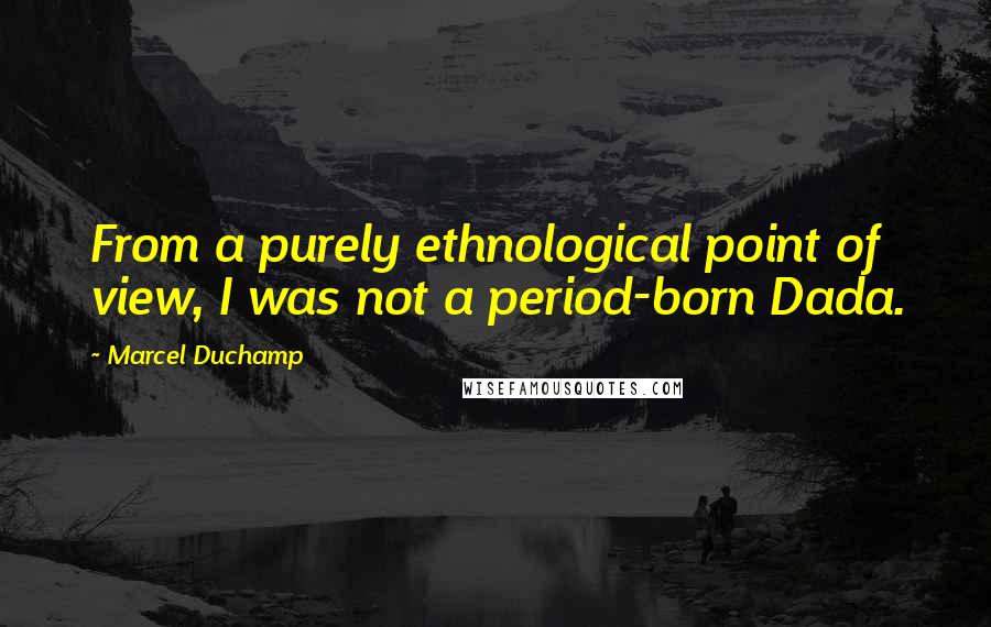 Marcel Duchamp Quotes: From a purely ethnological point of view, I was not a period-born Dada.