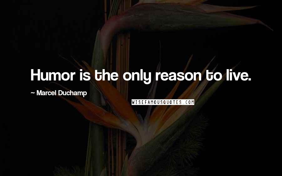 Marcel Duchamp Quotes: Humor is the only reason to live.