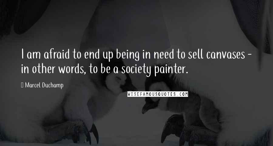 Marcel Duchamp Quotes: I am afraid to end up being in need to sell canvases - in other words, to be a society painter.