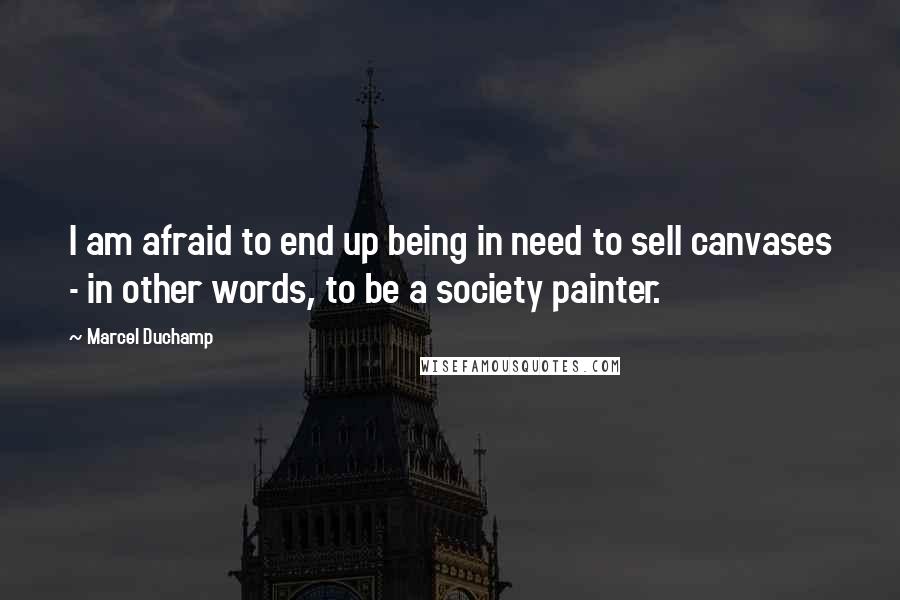 Marcel Duchamp Quotes: I am afraid to end up being in need to sell canvases - in other words, to be a society painter.