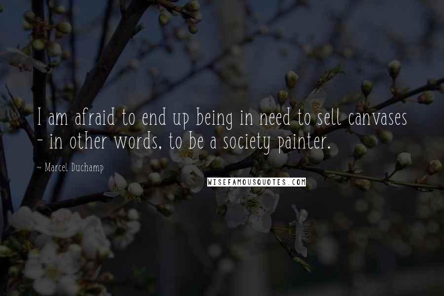 Marcel Duchamp Quotes: I am afraid to end up being in need to sell canvases - in other words, to be a society painter.