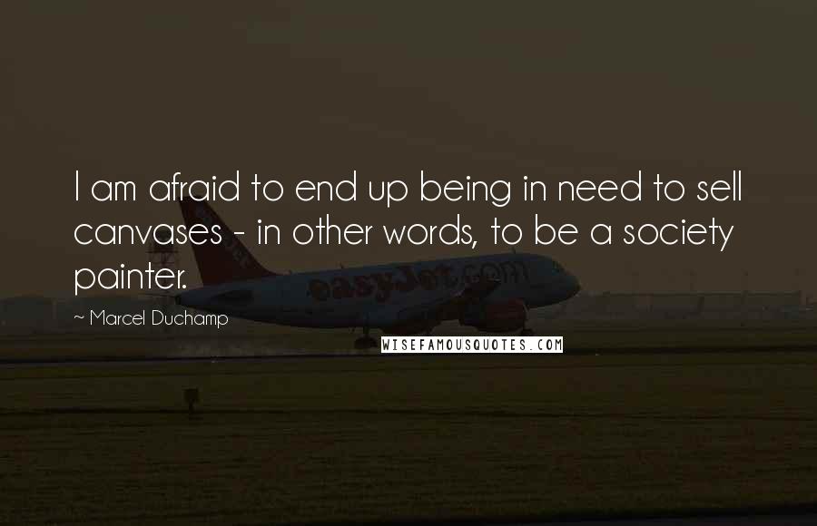 Marcel Duchamp Quotes: I am afraid to end up being in need to sell canvases - in other words, to be a society painter.