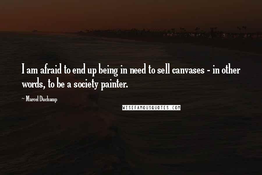 Marcel Duchamp Quotes: I am afraid to end up being in need to sell canvases - in other words, to be a society painter.