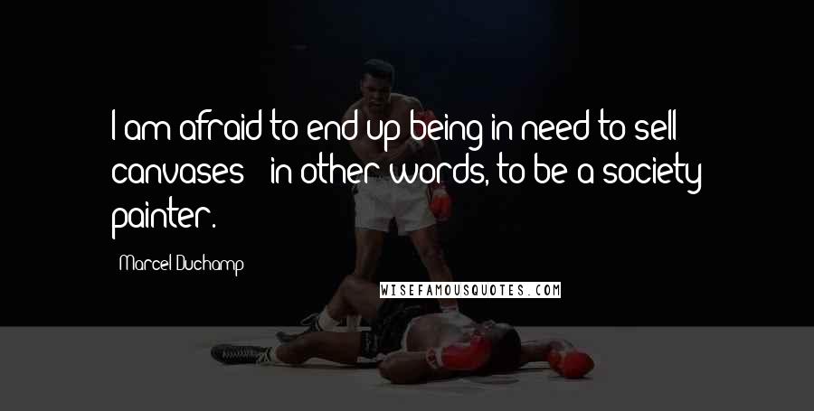 Marcel Duchamp Quotes: I am afraid to end up being in need to sell canvases - in other words, to be a society painter.