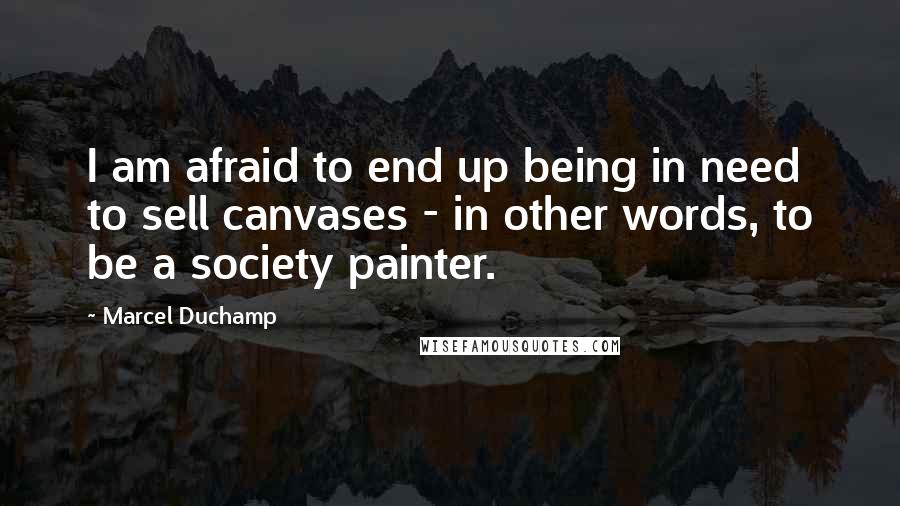 Marcel Duchamp Quotes: I am afraid to end up being in need to sell canvases - in other words, to be a society painter.