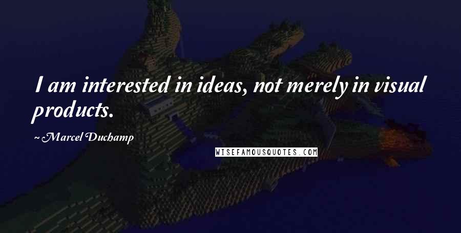 Marcel Duchamp Quotes: I am interested in ideas, not merely in visual products.