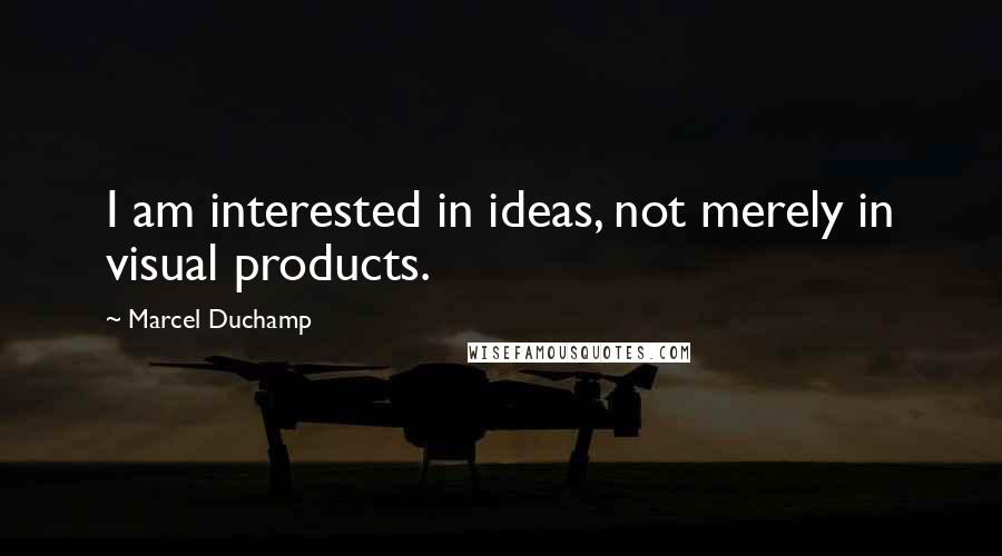 Marcel Duchamp Quotes: I am interested in ideas, not merely in visual products.