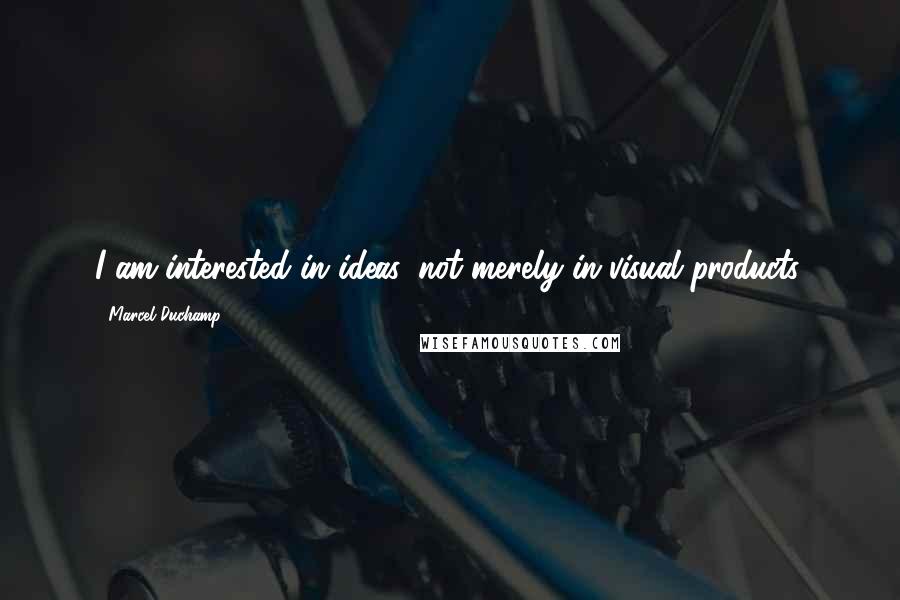 Marcel Duchamp Quotes: I am interested in ideas, not merely in visual products.