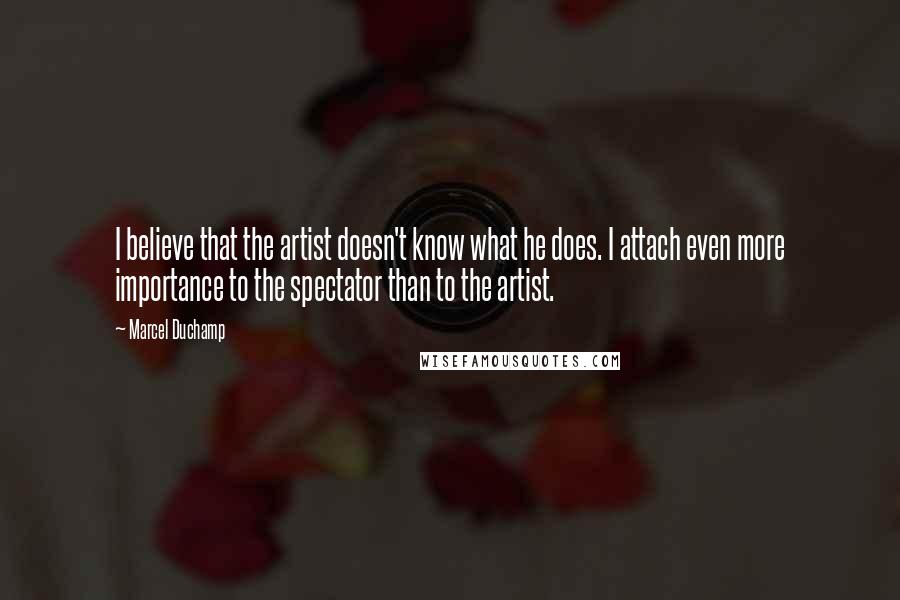 Marcel Duchamp Quotes: I believe that the artist doesn't know what he does. I attach even more importance to the spectator than to the artist.