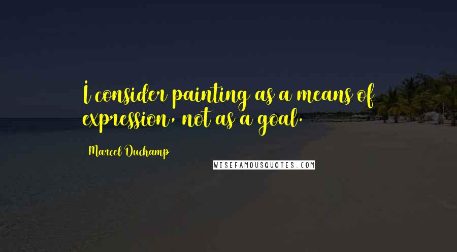 Marcel Duchamp Quotes: I consider painting as a means of expression, not as a goal.