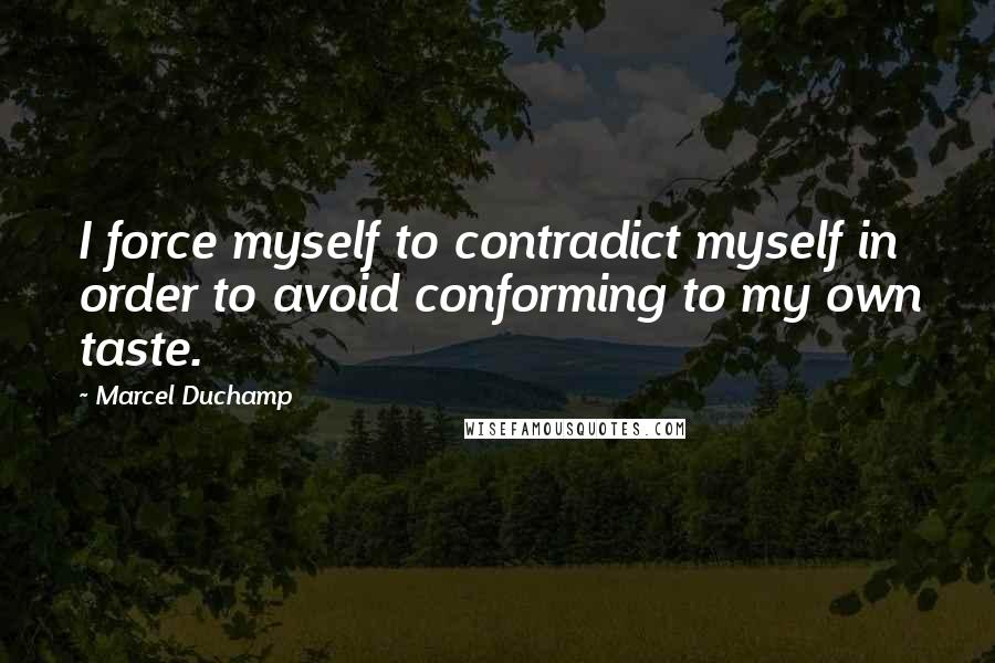 Marcel Duchamp Quotes: I force myself to contradict myself in order to avoid conforming to my own taste.
