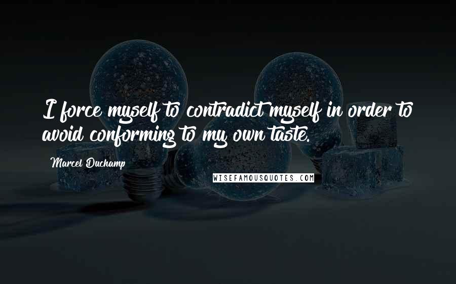 Marcel Duchamp Quotes: I force myself to contradict myself in order to avoid conforming to my own taste.