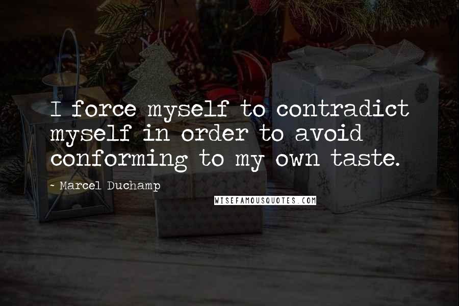 Marcel Duchamp Quotes: I force myself to contradict myself in order to avoid conforming to my own taste.