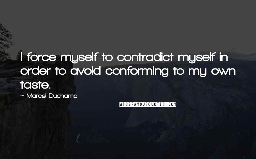 Marcel Duchamp Quotes: I force myself to contradict myself in order to avoid conforming to my own taste.