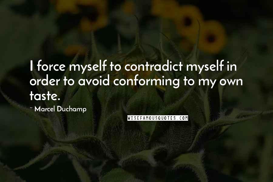Marcel Duchamp Quotes: I force myself to contradict myself in order to avoid conforming to my own taste.