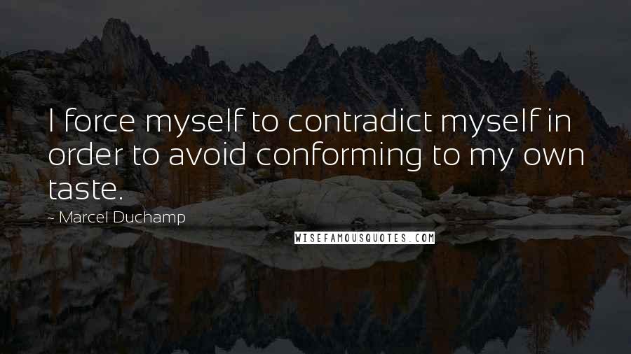 Marcel Duchamp Quotes: I force myself to contradict myself in order to avoid conforming to my own taste.