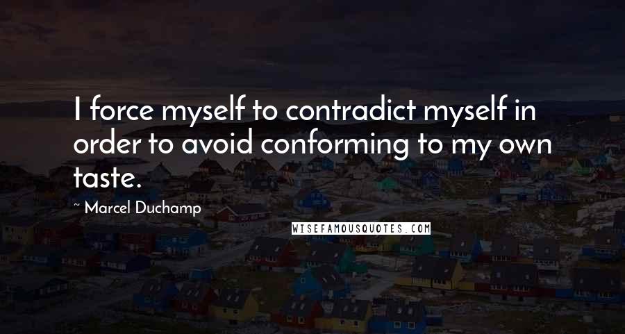 Marcel Duchamp Quotes: I force myself to contradict myself in order to avoid conforming to my own taste.