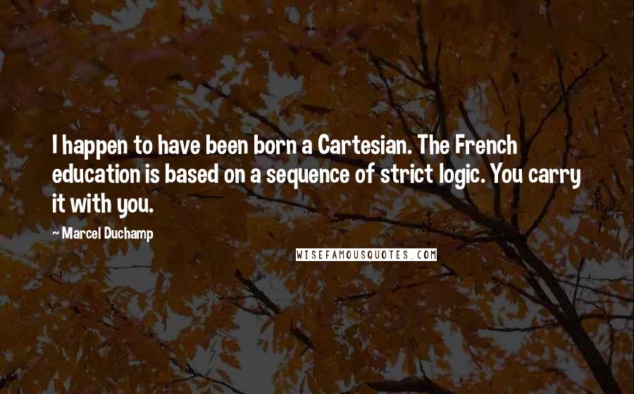 Marcel Duchamp Quotes: I happen to have been born a Cartesian. The French education is based on a sequence of strict logic. You carry it with you.