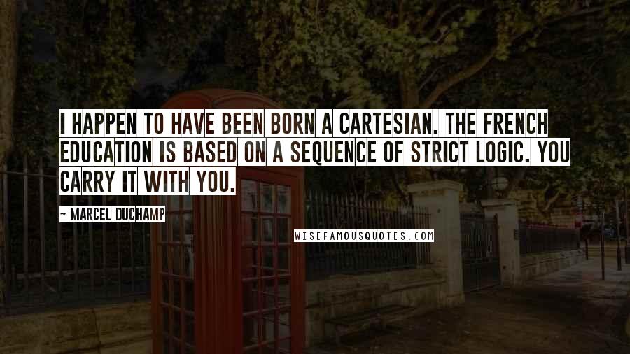 Marcel Duchamp Quotes: I happen to have been born a Cartesian. The French education is based on a sequence of strict logic. You carry it with you.