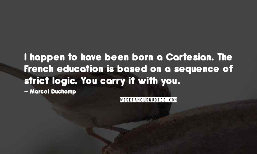 Marcel Duchamp Quotes: I happen to have been born a Cartesian. The French education is based on a sequence of strict logic. You carry it with you.