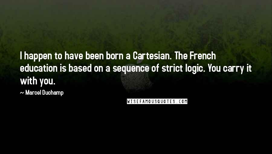 Marcel Duchamp Quotes: I happen to have been born a Cartesian. The French education is based on a sequence of strict logic. You carry it with you.